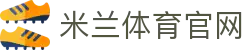 米兰(AC米兰)官方网站 - 官方赛事服务平台